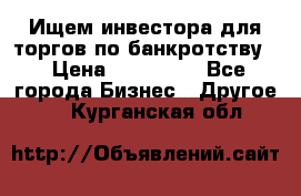 Ищем инвестора для торгов по банкротству. › Цена ­ 100 000 - Все города Бизнес » Другое   . Курганская обл.